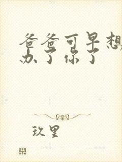 爸爸可早想在这办了你了