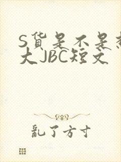S货是不是想挨大JBC短文