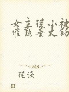 女主从小被秘药催熟养大的古言