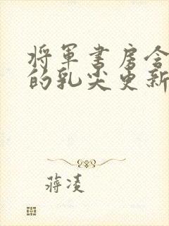 将军书房含着她的乳尖更新时间