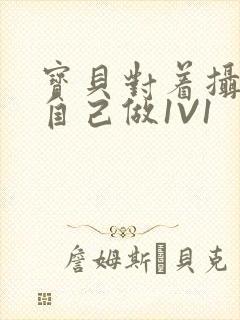 宝贝对着摄像头自己做1V1