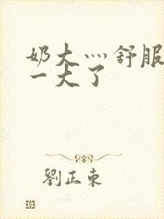 奶大灬舒服灬太一大了