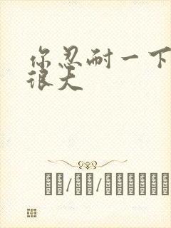 你忍耐一下我的很大