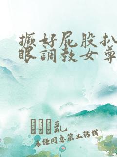 撅好屁股扒开腚眼调教女尊男卑