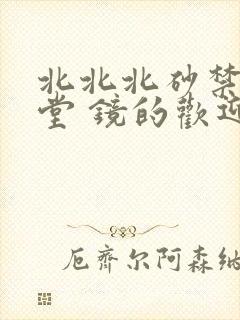 北北北砂禁慢天堂 镜的欢迎会