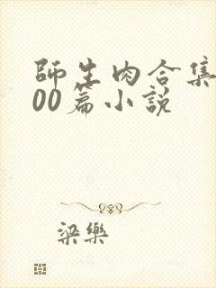 师生肉合集乱500篇小说