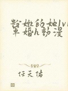 粉嫩的她1v1军婚h动漫