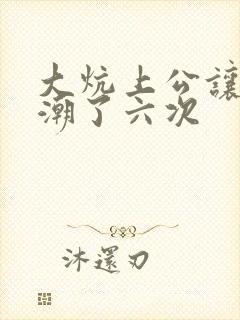 大炕上公让我高潮了六次