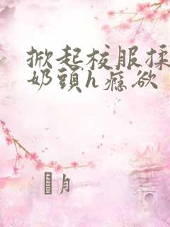 掀起校服揉她的奶头h瘾欲