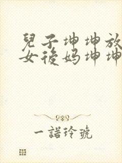 儿子坤坤放入美女后妈坤坤