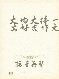 大肉大捧一进一出好爽作文