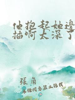 他抱起她边走边插啊太深了