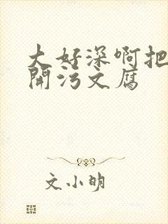 大好深啊把腿开开污文腐