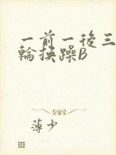 一前一后三个人轮换躁B