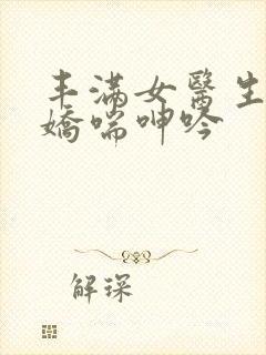 丰满女医生销魂娇喘呻吟