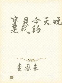 宝贝今天晚上你是我的