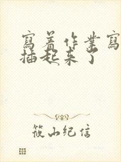 写着作业写着就插起来了