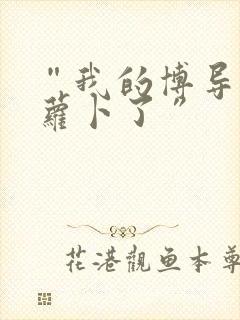 “我的博导去削萝卜了”