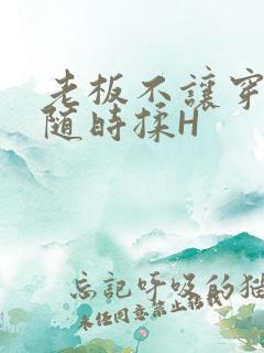 老板不让穿乳罩随时揉H