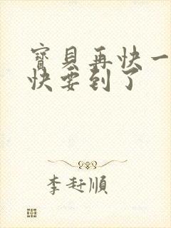 宝贝再快一点我快要到了