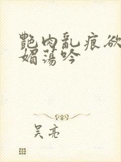 艳肉乱痕欲艳春媚荡吟