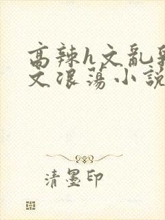 高辣h文乱乳h文浪荡小说苏卿