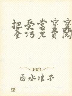 把受当宝宝一样养污免费阅读