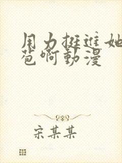 用力挺进她的花苞啊动漫