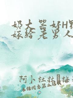 奶大器好H野战嫁给老男人视频