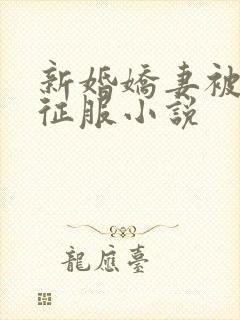 新婚娇妻被巨茎征服小说