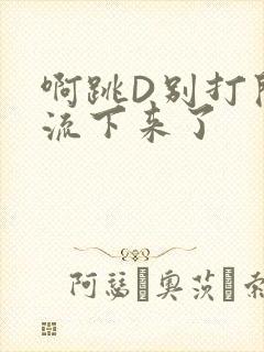 啊跳D别打开水流下来了