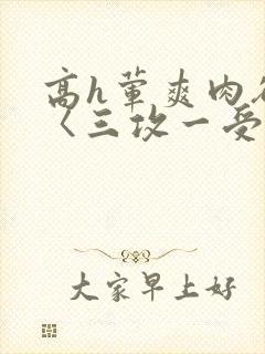 高h荤爽肉欲文〈三攻一受〉视频