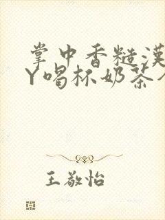 掌中香糙汉HBY喝杯奶茶全文