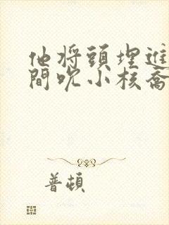 他将头埋进双腿间吮小核乔又夏