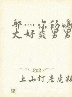 哪灬你的鸣巴好大好爽男男