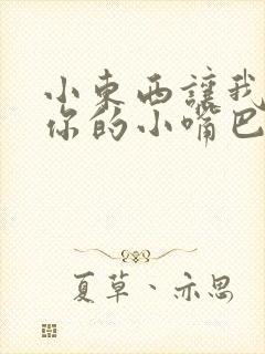 小东西让我尝尝你的小嘴巴