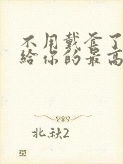 不用戴套了这是给你的最高