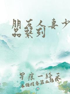 朋友人妻少妇精品系列