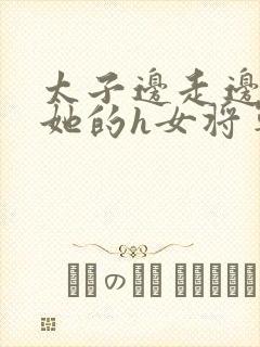 太子边走边挺进她的h女将军