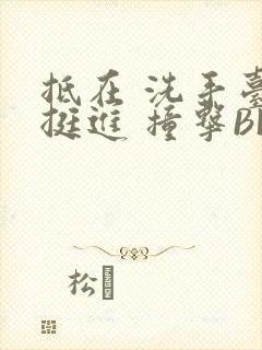 抵在 洗手台 挺进 撞击BL