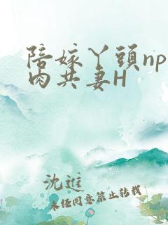 陪嫁丫头np全肉共妻H