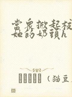 当众掀起校服揉她的奶头h