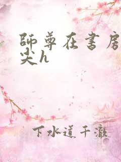 师尊在书房含乳尖h