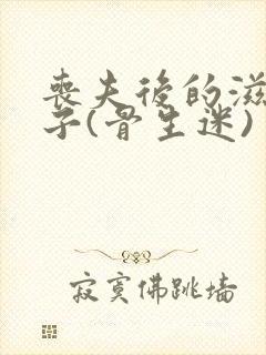 丧夫后的滋润日子(骨生迷)