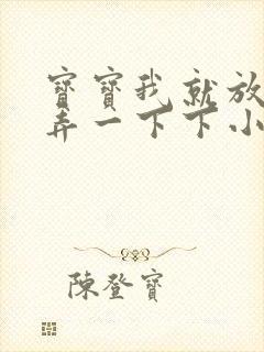 宝宝我就放进去弄一下下小说