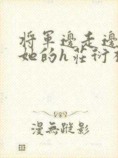 将军边走边挺进她的h庄衍祈