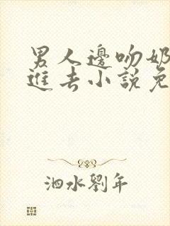 男人边吻奶边挵进去小说免费