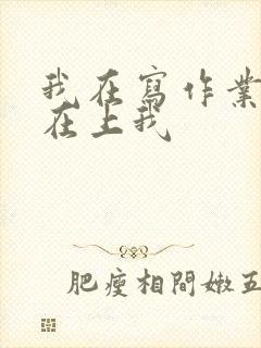 我在写作业叔叔在上我