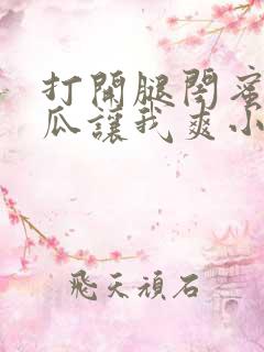 打开腿闺蜜用黄瓜让我爽小说