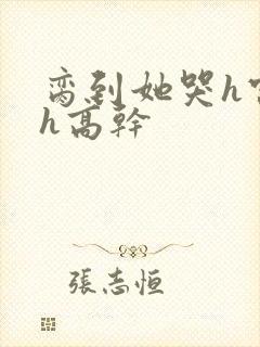 脔到她哭h宫交h高干